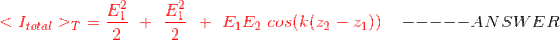 {\color{Red} <I_{total}>_{T}\ =} \ {\color{Red} \frac{E_{1}^{2}}{2} \ + \ \frac{E_{1}^{2}}{2} \ + \ E_{1}E_{2} \ cos(k(z_{2}-z_{1}))} \ \ \ \ \ ----- ANSWER