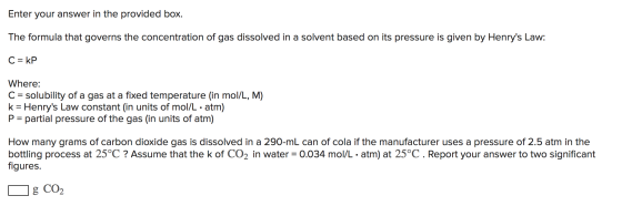 Enter your answer in the provided box. The formula that governs the concentration of gas dissolved in a solvent based on its