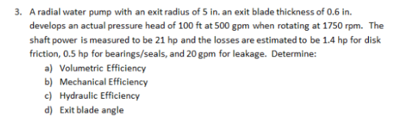 A radial water pump with an exit radius of 5 in. an exit blade thickness of 0.6 in. develops an actual pressure head of 100 f
