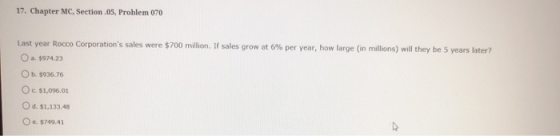 17. Chapter MC, Section .05, Problem 070 Last year Rocco Corporations sales were $700 million. If sales grow at 6% per year,