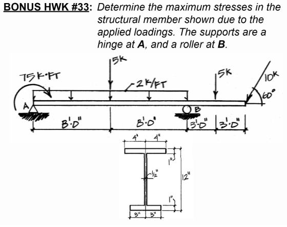 BONUS HWK #33: Determine the maximum stresses in the structural member shown due to the applied loadings. The supports are a hinge at A, and a roller at B 5K 1ラヒ·Fr 5K BD
