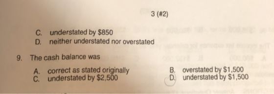 3 (#2) c. understated by $850 D. neither understated nor overstated 9. The cash balance was correct as stated originally C. u