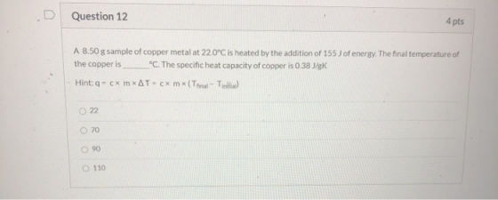 Question 12 4 pts A 8.50 g sample of copper metal at 22.0°C is heated by the addition of 155 J of energy. The final temperatu