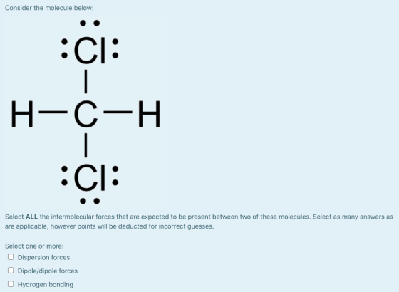 Consider the molecule below: :CI: 1 H-C-H - :CI: Select ALL the intermolecular forces that are expected to be present between