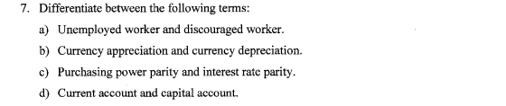 7. Differentiate between the following terms: a) Unemployed worker and discouraged worker. b) Currency appreciation and curre