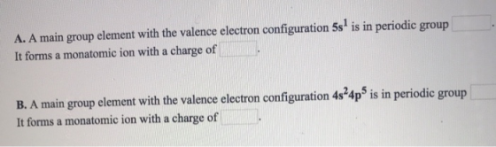 A. A main group element with the valence electron configuration 5s1 is in periodic group It forms a monatomic ion with a char