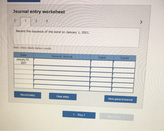 Journal entry worksheet < 12 Record the issuance of the bond on January 1, 2021. Note: Enter debits before credits. General J