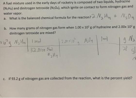A fuel mixture used in the early days of rocketry is composed of two liquids, hydrazine (N2Ha) and dinitrogen tetroxide (N20a), which ignite on contact to form nitrogen gas and water vapor. What is the balanced chemical formula for the reaction?a⅔Hy a. How many grams of nitrogen gas form when 1.00 x 102 g of hydrazine and 2.00x 102 g dinitrogen tetroxide are mixed? b. 2. mb 3.01 28 c. If 93.2 g of nitrogen gas are collected from the reaction, what is the percent yield?