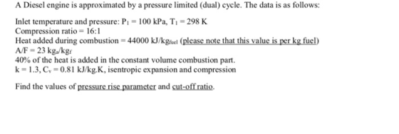 A Diesel engine is approximated by a pressure limited (dual) cycle. The data is as follows: Inlet temperature and pressure: P