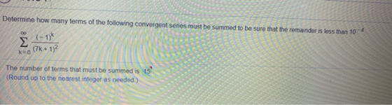 Determine how many terms of the following convergent series must be summed to be sure that the remainder is less than 10-4 Σ