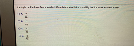 If a single card is drawn from a standard 52-card deck, what is the probability that it is either an ace or a heart? O A. 7 2