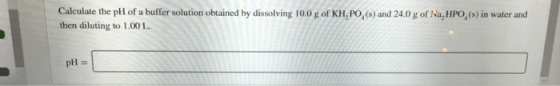 Calculate the pli of a buffer solution obtained by dissolving 10.0 g of KH,PO,(s) and 24.0 g of Na, HPO,(S) in water and then