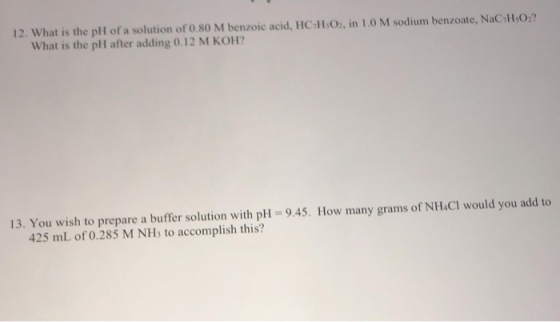 12. What is the pH of a solution of 0.80 M benzoic acid, HC-HO, in 1.0M sodium benzoate, NaCHO? What is the pH after adding 0