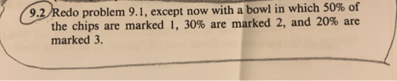 9.2 Redo problem 9.1, except now with a bowl in which 50% of the chips are marked 1, 30% are marked 2, and 20% are marked 3.