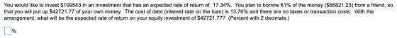You would like to invest $109543 in an investment that has an expected rate of return of 17.34%. You plan to borrow 61% of th