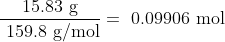 \frac{\text { 15.83 g }}{\text { 159.8 g/mol}}=\text { 0.09906 mol}