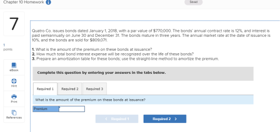 Chapter 10 Homework i Saved Quatro Co. issues bonds dated January 1, 2018, with a par value of $770,000. The bonds annual co