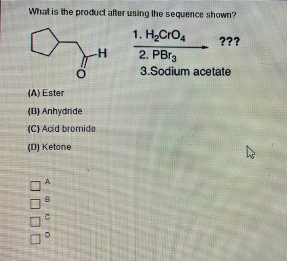 What is the product after using the sequence shown? H 1. H2Cr04 ??? 2. PBrz 3.Sodium acetate (A) Ester (B) Anhydride (C) Acid