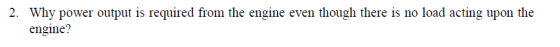 2. Why power output is required from the engine even though there is n o load acting upon the engine?