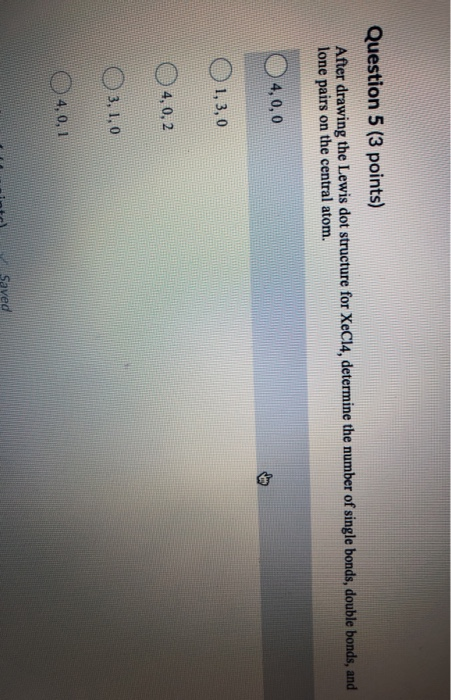 Question 5 (3 points) After drawing the Lewis dot structure for XeCl4, determine the number of single bonds, double bonds, an