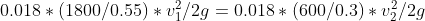 0.018* (1800/0.55) * v_{1}^{2}/2g =0.018 * (600/0.3) * v_{2}^{2}/2g
