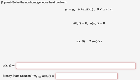 (1 point) Solve the nonhomogeneous heat problem u; = Uxx + 4 sin(5x), 0 < x < t, u(0, t) = 0, u(1, t) = 0 u(x,0) = 2 sin(2x)