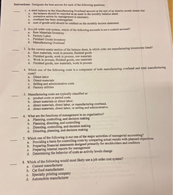 Instructions: Designate the best answer for each of the following questions. 1. A debit balance in the Manufacturing Overhead