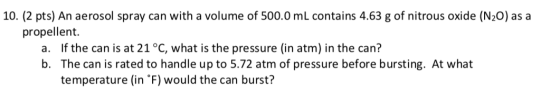 10. (2 pts) An aerosol spray can with a volume of 500.0 mL contains 4.63 g of nitrous oxide (N2O) as a propellent. a. If the