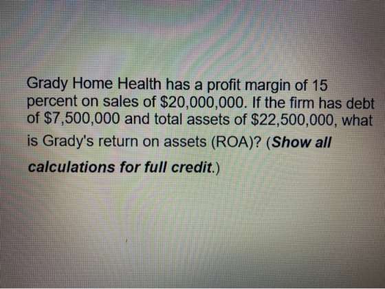 Grady Home Health has a profit margin of 15 percent on sales of $20,000,000. If the firm has debt of $7,500,000 and total ass