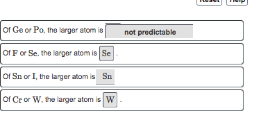 Of Ge or Po, the larger atom isnot predictable Of F or Se, the larger atom is Se Of Sn or I, the larger atom is Sn Of Cr or W, the larger atom is W