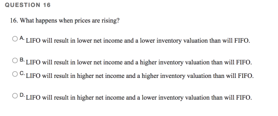 QUESTION 16 16. What happens when prices are rising? A. LIFO will result in lower net income and a lower inventory valuation
