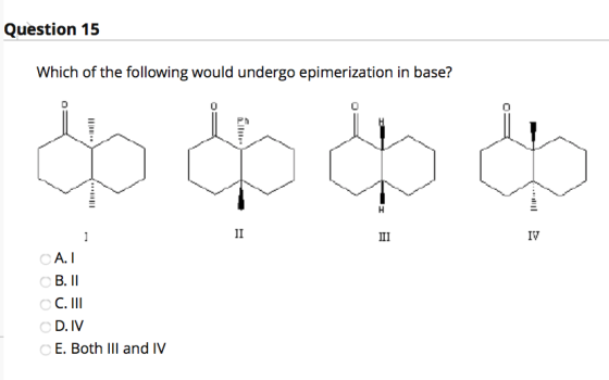 Question 15 Which of the following would undergo epimerization in base? You ☺ II III IV A. I B. II C. III D. IV E. Both III a