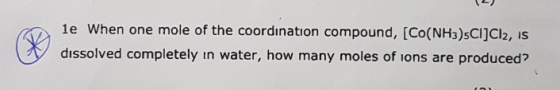 1e When one mole of the coordination compound, [CO(NH3)sCl]Cl2, is dissolved completely in water, how many moles of ions are
