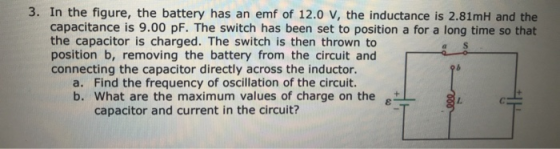 3. In the figure, the battery has an emf of 12.0 V, the inductance is 2.81mH and the capacitance is 9.00 pF. The switch has b