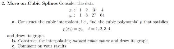 2. More on Cubic Splines Consider the data Xi : 1 2 3 4 Yi : 18 27 64 a. Construct the cubic interpolant, i.e., find the cubi