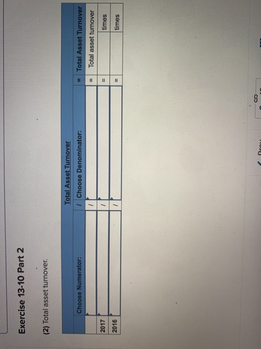 Exercise 13-10 Part 2 (2) Total asset turnover. Total Asset Turnover I Choose Denominator: Choose Numerator: = Total Asset Tu