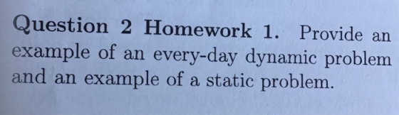 Question 2 Homework 1. Provide an example of an every-day dynamic problem and an example of a static problem.