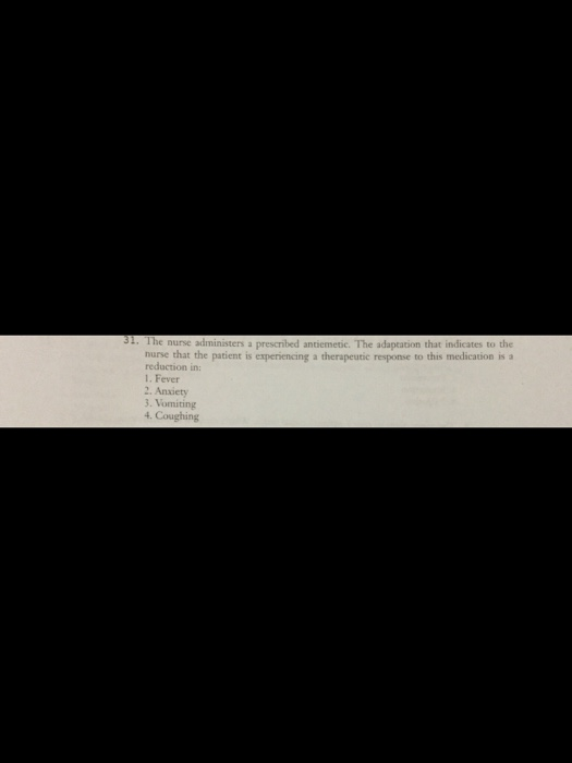 . The nurse administers a prescribed antiemetic. The adaptation that indicates to the e patient is experiencing a therapeutic response to this medication is a nurse that the reduction in: 1. Fever 2. Anxiety 3. Vomiting 4. Coughing