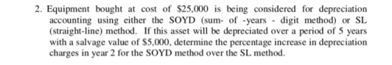 2. Equipment bought at cost of $25,000 is being considered for depreciation accounting using either the SOYD (sum- of -years