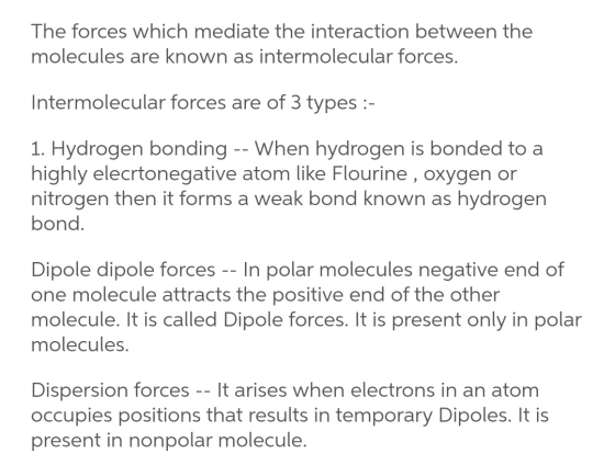 The forces which mediate the interaction between the molecules are known as intermolecular forces. Intermolecular forces are
