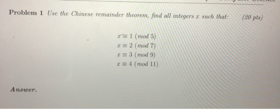 Problem 1 Use the Chinese remainder theorem, find all integers x such that: (20 pts) x = 1 (mod 5) r = 2 (mod 7) x = 3 (mod 9