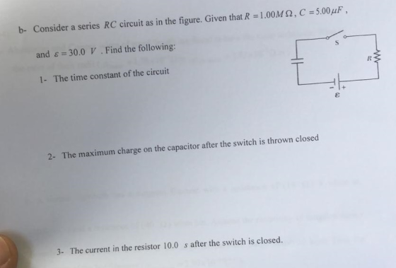 b- Consider a series RC circuit as in the figure. Given that R = 1.00M12, C = 5.00uF , and ε = 30.0 V . Find the following: 1