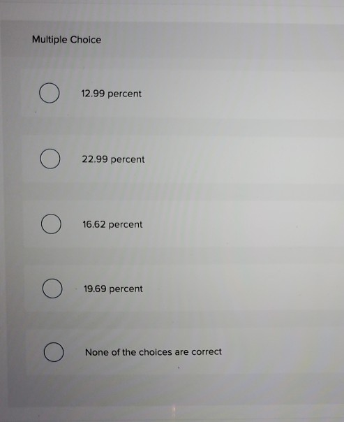 ! o О 12.99 percent o 22.99 percent o 16.62 percent o 19.69 percent o None of the choices are correct