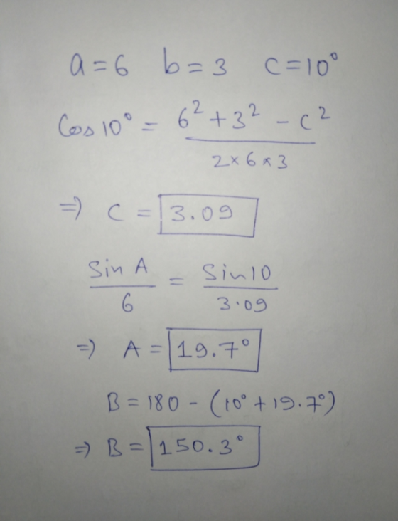 a=6 b=3 c=100 Cos 10° = 6²+32 -(2 2x6x3 + c = 13.09 - A = [19.70] B=180-(10° +19.7°) - B=/250.30]