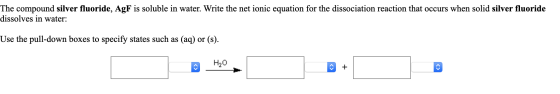 The compound silver fluoride, AgF is soluble in water. Write the net ionic equation for the dissociation reaction that occurs