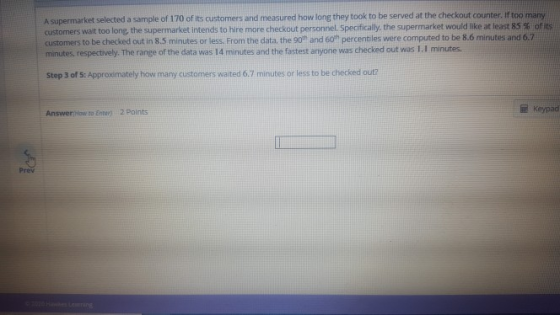 A supermarket selected a sample of 170 of its customers and measured how long they took to be served at the checkout counter.