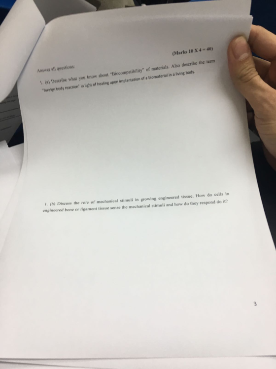 (Marks 10 X4-40) Answer all questions: Biocompatibility of materials. Also describe the tenm 1, (o) Describe what you u know about Biocompatibility of materials. A foreign body reaction in light of healing upon implantation of a biomaterial . (b) Discuss the role of mechanical stimuli in growing engineered tissue. How do cells in engineered bone or ligament tissue sense the mechanical stimuli and how do they respond do it?