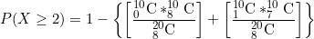 \small P(X\geq 2)=1-\left \{ \left [ \frac{_{0}^{10}\textrm{C}*_{8}^{10}\textrm{C}}{_{8}^{20}\textrm{C}} \right ]+\left [ \frac{_{1}^{10}\textrm{C}*_{7}^{10}\textrm{C}}{_{8}^{20}\textrm{C}} \right ]\right \}