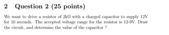 2 Question 2 (25 points) We want to drive a resistor of 2k2 with a charged capacitor to supply 12V for 10 seconds. The accept