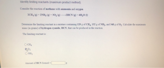 Identity limiting reactants (maximum product method). Consider the reaction of methane with ammonia and oxygen 2CH, (g) + 2NH